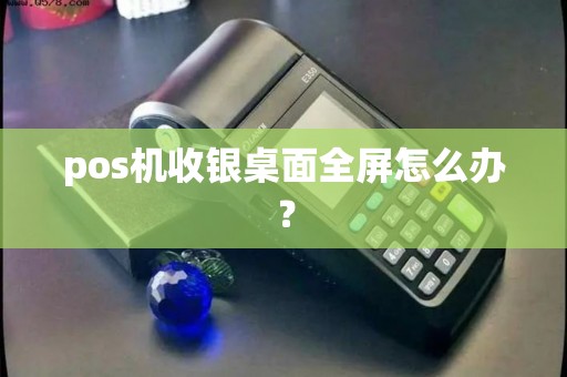 pos机收银桌面全屏怎么办? pos机收银桌面全屏怎么办?