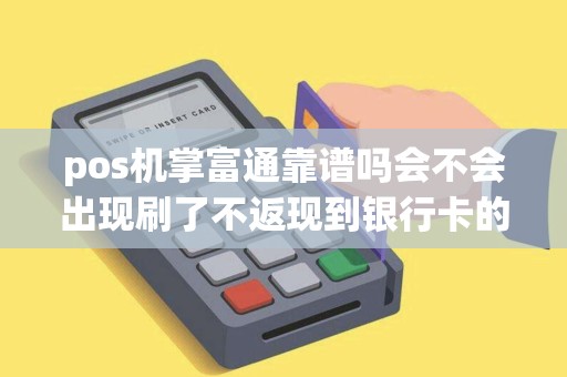 pos机掌富通靠谱吗会不会出现刷了不返现到银行卡的情况 pos机掌富通靠谱吗会不会出现刷了不返现到银行卡的情况