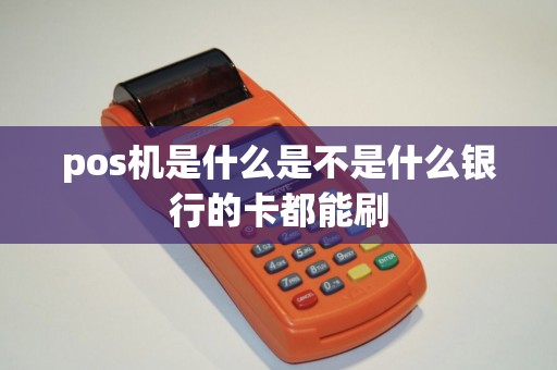 pos机是什么是不是什么银行的卡都能刷 pos机是什么是不是什么银行的卡都能刷
