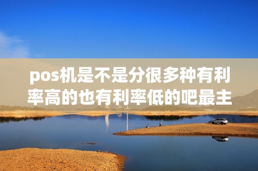 pos机是不是分很多种有利率高的也有利率低的吧最主要...