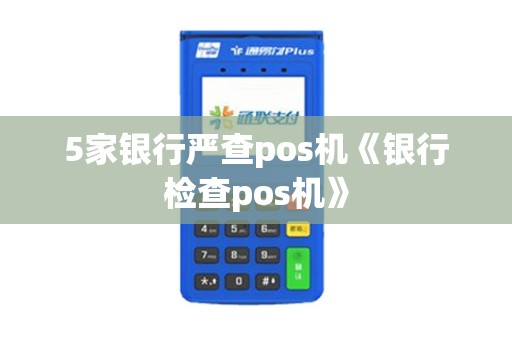 5家银行严查pos机《银行检查pos机》