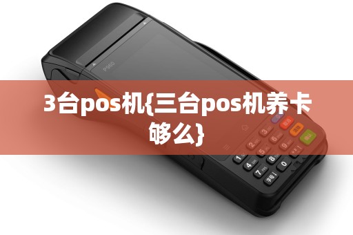 3台pos机{三台pos机养卡够么} 3台pos机{三台pos机养卡够么}