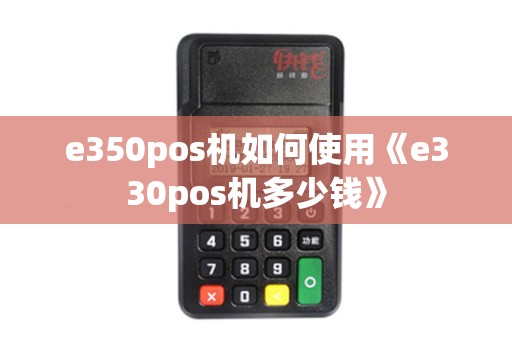 e350pos机如何使用《e330pos机多少钱》 e350pos机如何使用《e330pos机多少钱》