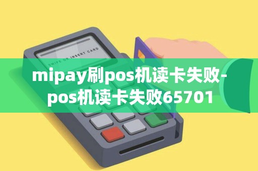 mipay刷pos机读卡失败-pos机读卡失败65701 mipay刷pos机读卡失败-pos机读卡失败65701