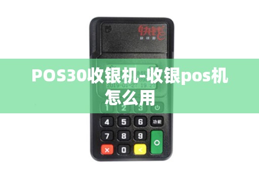 POS30收银机-收银pos机怎么用 POS30收银机-收银pos机怎么用