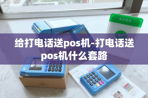 给打电话送pos机-打电话送pos机什么套路 给打电话送pos机-打电话送pos机什么套路