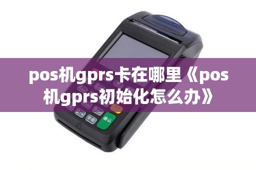 pos机gprs卡在哪里《pos机gprs初始化怎么办》 pos机gprs卡在哪里《pos机gprs初始化怎么办》