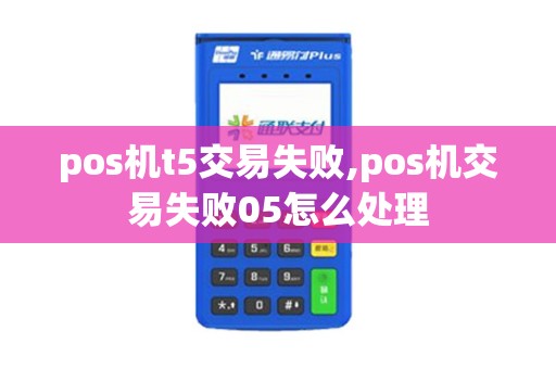 pos机t5交易失败,pos机交易失败05怎么处理 pos机t5交易失败,pos机交易失败05怎么处理