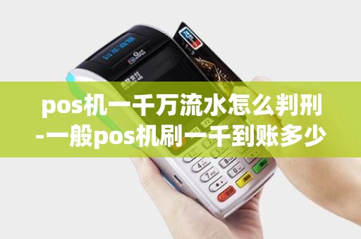 pos机一千万流水怎么判刑-一般pos机刷一千到账多少 pos机一千万流水怎么判刑-一般pos机刷一千到账多少