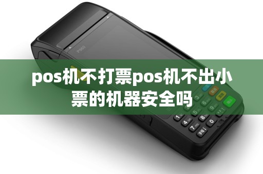 pos机不打票pos机不出小票的机器安全吗 pos机不打票pos机不出小票的机器安全吗