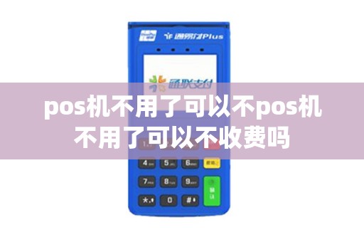 pos机不用了可以不pos机不用了可以不收费吗 pos机不用了可以不pos机不用了可以不收费吗