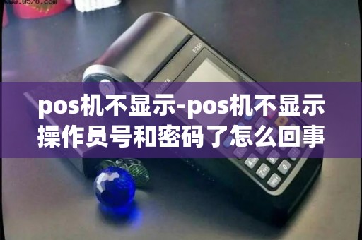 pos机不显示-pos机不显示操作员号和密码了怎么回事 pos机不显示-pos机不显示操作员号和密码了怎么回事
