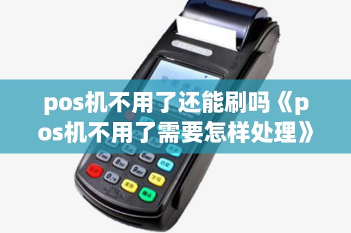pos机不用了还能刷吗《pos机不用了需要怎样处理》 pos机不用了还能刷吗《pos机不用了需要怎样处理》