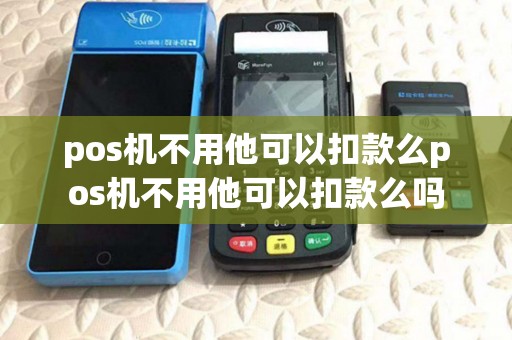 pos机不用他可以扣款么pos机不用他可以扣款么吗