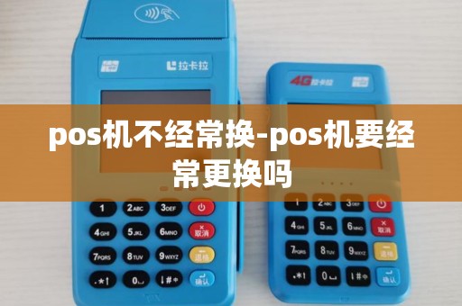 pos机不经常换-pos机要经常更换吗 pos机不经常换-pos机要经常更换吗