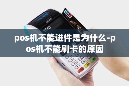 pos机不能进件是为什么-pos机不能刷卡的原因 pos机不能进件是为什么-pos机不能刷卡的原因