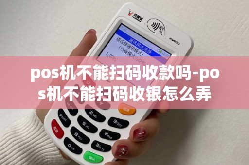 pos机不能扫码收款吗-pos机不能扫码收银怎么弄 pos机不能扫码收款吗-pos机不能扫码收银怎么弄