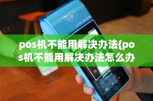 pos机不能用解决办法{pos机不能用解决办法怎么办} pos机不能用解决办法{pos机不能用解决办法怎么办}