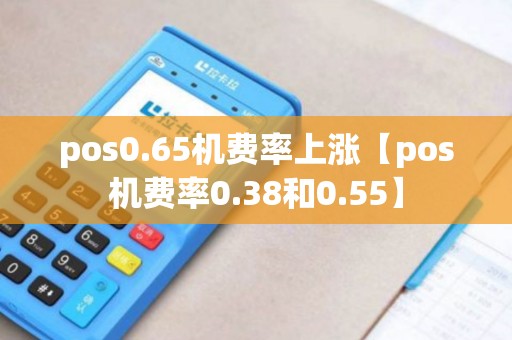 pos0.65机费率上涨【pos机费率0.38和0.55】 pos0.65机费率上涨【pos机费率0.38和0.55】