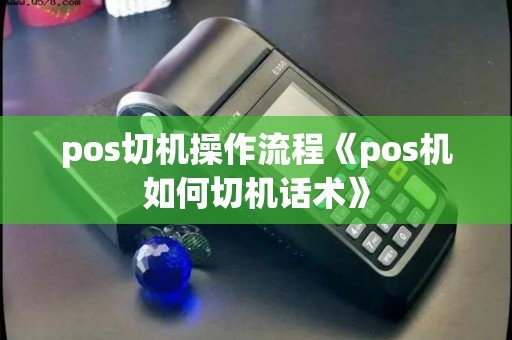 pos切机操作流程《pos机如何切机话术》