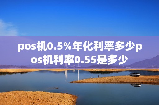 pos机0.5%年化利率多少pos机利率0.55是多少 pos机0.5%年化利率多少pos机利率0.55是多少