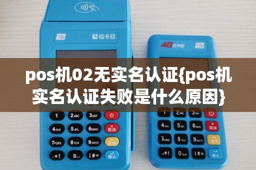 pos机02无实名认证{pos机实名认证失败是什么原因} pos机02无实名认证{pos机实名认证失败是什么原因}