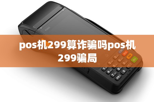 pos机299算诈骗吗pos机299骗局 pos机299算诈骗吗pos机299骗局