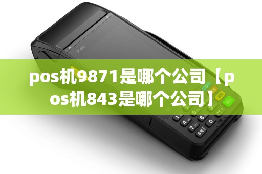 pos机9871是哪个公司【pos机843是哪个公司】 pos机9871是哪个公司【pos机843是哪个公司】