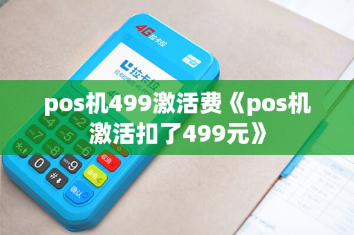 pos机499激活费《pos机激活扣了499元》 pos机499激活费《pos机激活扣了499元》