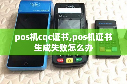 pos机cqc证书,pos机证书生成失败怎么办 pos机cqc证书,pos机证书生成失败怎么办