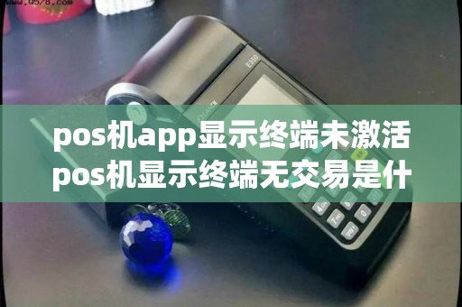 pos机app显示终端未激活pos机显示终端无交易是什么情况 pos机app显示终端未激活pos机显示终端无交易是什么情况