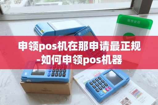 申领pos机在那申请最正规-如何申领pos机器 申领pos机在那申请最正规-如何申领pos机器
