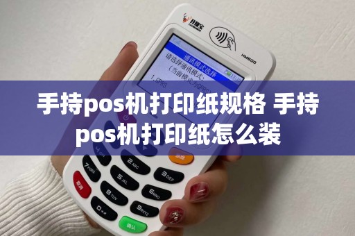 手持pos机打印纸规格 手持pos机打印纸怎么装 手持pos机打印纸规格 手持pos机打印纸怎么装