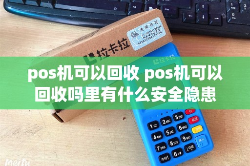 pos机可以回收 pos机可以回收吗里有什么安全隐患 pos机可以回收 pos机可以回收吗里有什么安全隐患