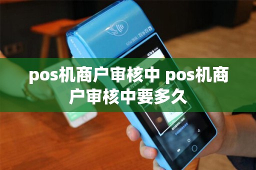 pos机商户审核中 pos机商户审核中要多久 pos机商户审核中 pos机商户审核中要多久
