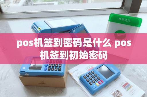 pos机签到密码是什么 pos机签到初始密码 pos机签到密码是什么 pos机签到初始密码
