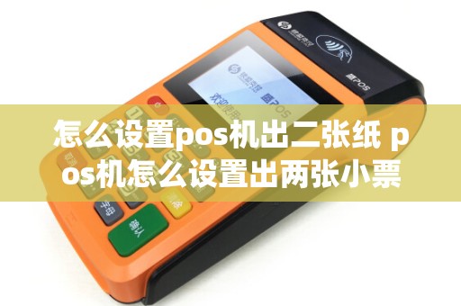 怎么设置pos机出二张纸 pos机怎么设置出两张小票 怎么设置pos机出二张纸 pos机怎么设置出两张小票