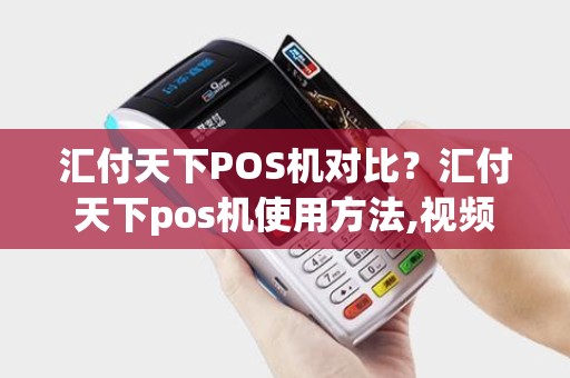 汇付天下POS机对比?汇付天下pos机使用方法,视频 汇付天下POS机对比?汇付天下pos机使用方法,视频