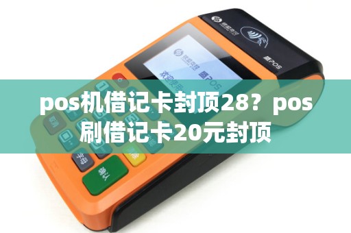 pos机借记卡封顶28?pos刷借记卡20元封顶 pos机借记卡封顶28?pos刷借记卡20元封顶
