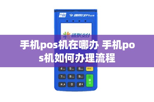 手机pos机在哪办 手机pos机如何办理流程 手机pos机在哪办 手机pos机如何办理流程