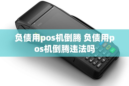 负债用pos机倒腾 负债用pos机倒腾违法吗 负债用pos机倒腾 负债用pos机倒腾违法吗