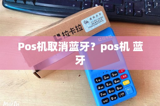 Pos机取消蓝牙?pos机 蓝牙 Pos机取消蓝牙?pos机 蓝牙