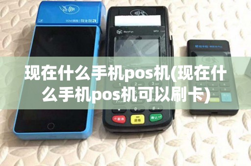 现在什么手机pos机(现在什么手机pos机可以刷卡) 现在什么手机pos机(现在什么手机pos机可以刷卡)