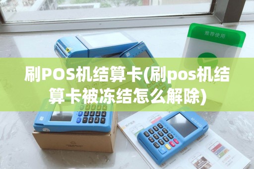 刷POS机结算卡(刷pos机结算卡被冻结怎么解除) 刷POS机结算卡(刷pos机结算卡被冻结怎么解除)