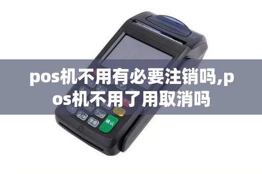 pos机不用有必要注销吗,pos机不用了用取消吗 pos机不用有必要注销吗,pos机不用了用取消吗