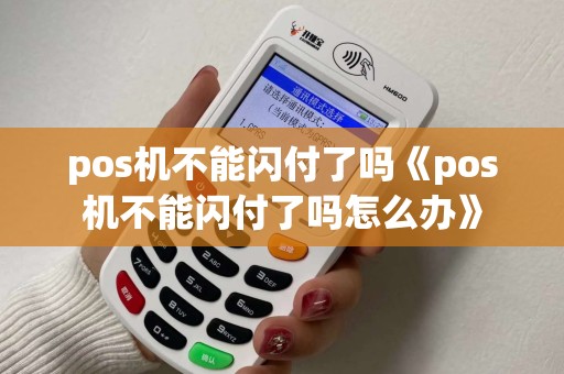 pos机不能闪付了吗《pos机不能闪付了吗怎么办》 pos机不能闪付了吗《pos机不能闪付了吗怎么办》