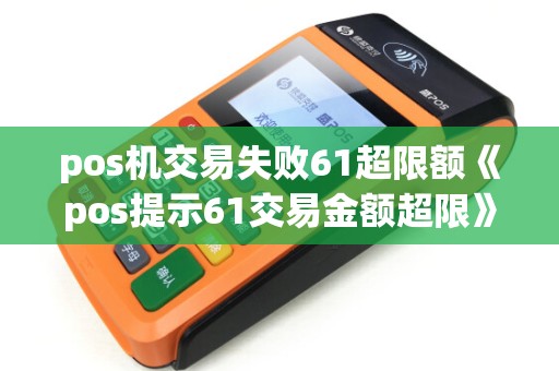 pos机交易失败61超限额《pos提示61交易金额超限》 pos机交易失败61超限额《pos提示61交易金额超限》