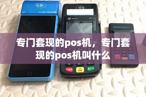 专门套现的pos机,专门套现的pos机叫什么 专门套现的pos机,专门套现的pos机叫什么