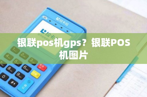 银联pos机gps?银联POS机图片 银联pos机gps?银联POS机图片