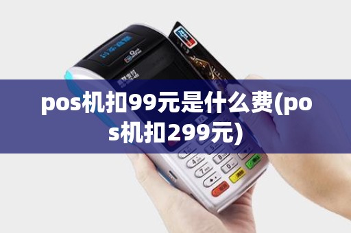 pos机扣99元是什么费(pos机扣299元) pos机扣99元是什么费(pos机扣299元)